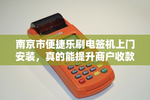 南京市便捷乐刷电签机上门安装，真的能提升商户收款效率吗？深度解析乐刷电签机的优势与安装服务