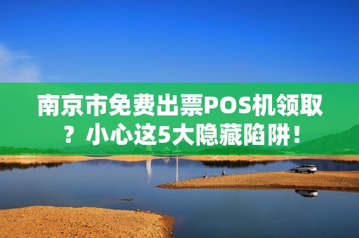 南京市免费出票POS机领取？小心这5大隐藏陷阱！