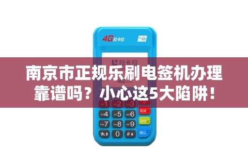 南京市正规乐刷电签机办理靠谱吗？小心这5大陷阱！