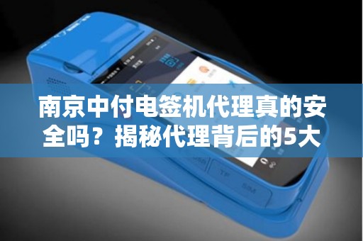 南京中付电签机代理真的安全吗？揭秘代理背后的5大风险与避坑指南！