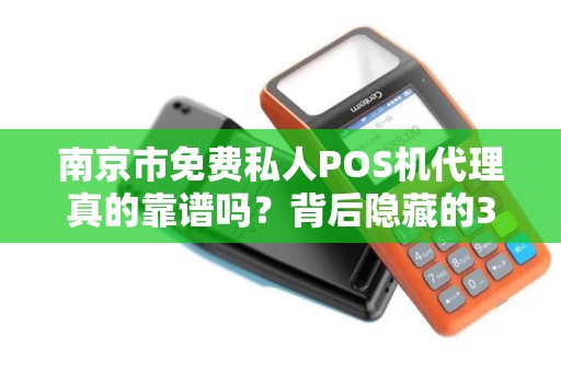 南京市免费私人POS机代理真的靠谱吗？背后隐藏的3大风险！