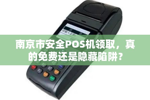 南京市安全POS机领取，真的免费还是隐藏陷阱？
