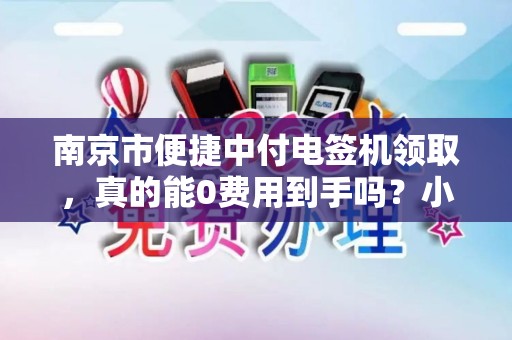 南京市便捷中付电签机领取，真的能0费用到手吗？小心这些隐藏套路！