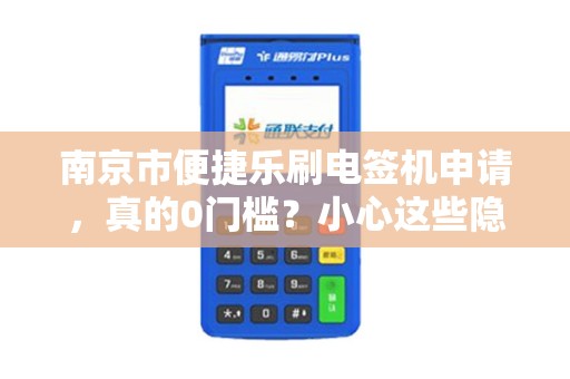 南京市便捷乐刷电签机申请，真的0门槛？小心这些隐形陷阱！