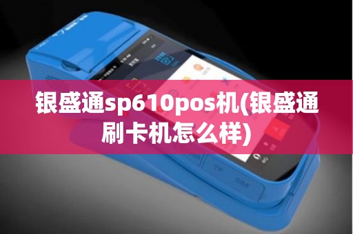 银盛通sp610pos机(银盛通刷卡机怎么样)