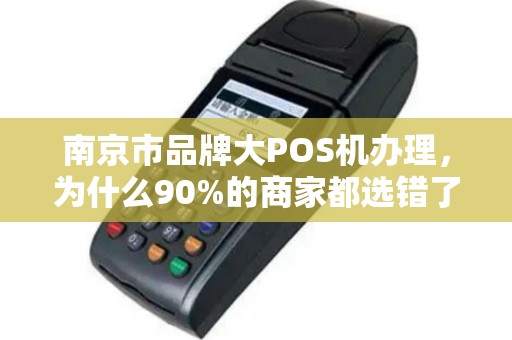 南京市品牌大POS机办理，为什么90%的商家都选错了？真相让人震惊！