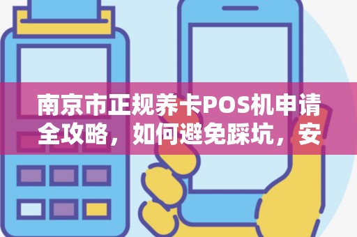南京市正规养卡POS机申请全攻略，如何避免踩坑，安全提额？