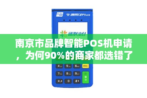 南京市品牌智能POS机申请，为何90%的商家都选错了？真相让人意外！
