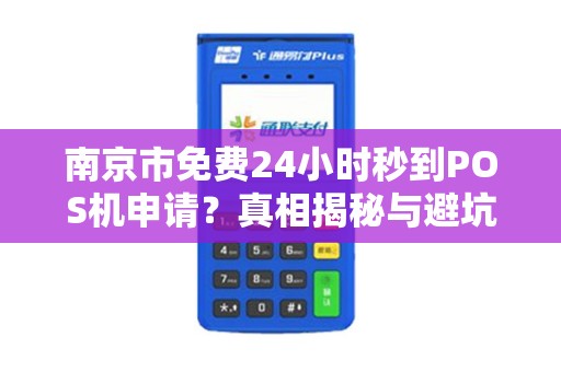 南京市免费24小时秒到POS机申请？真相揭秘与避坑指南！