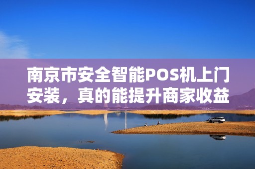 南京市安全智能POS机上门安装，真的能提升商家收益吗？揭秘背后隐藏的3大陷阱！