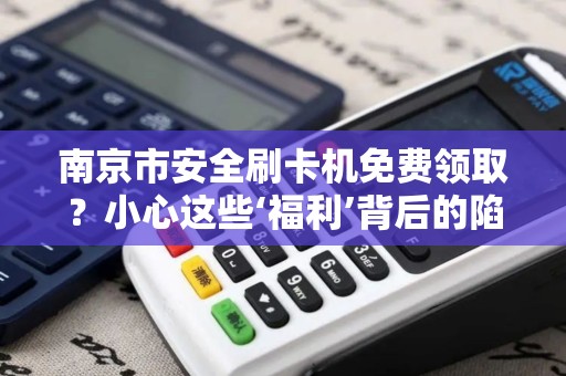 南京市安全刷卡机免费领取？小心这些‘福利’背后的陷阱！