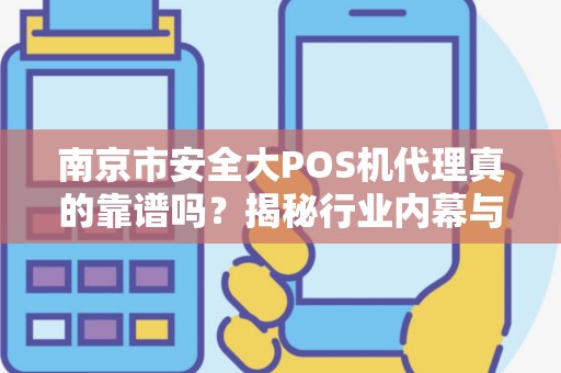 南京市安全大POS机代理真的靠谱吗？揭秘行业内幕与避坑指南！