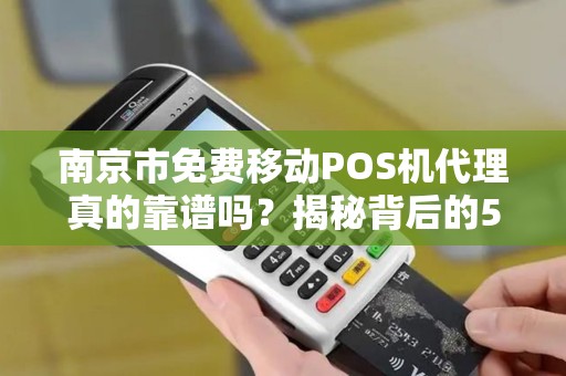 南京市免费移动POS机代理真的靠谱吗？揭秘背后的5大陷阱！
