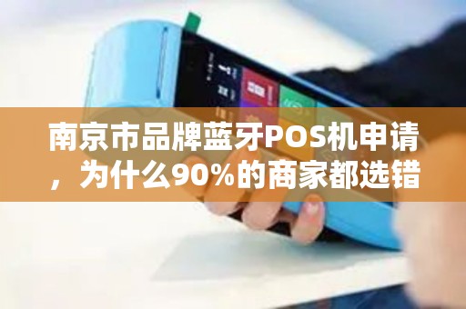 南京市品牌蓝牙POS机申请，为什么90%的商家都选错了？这些坑你一定要避开！
