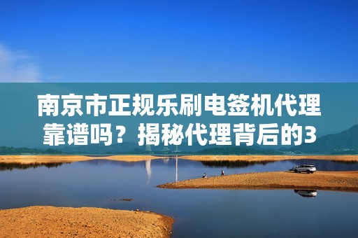 南京市正规乐刷电签机代理靠谱吗？揭秘代理背后的3大陷阱与5个避坑指南！