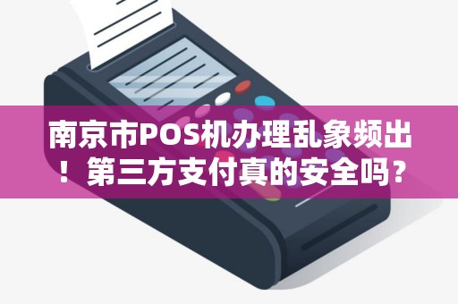 南京市POS机办理乱象频出！第三方支付真的安全吗？