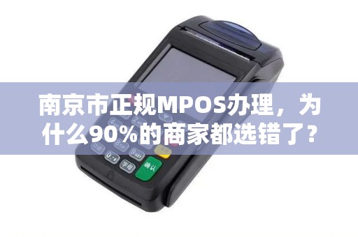 南京市正规MPOS办理，为什么90%的商家都选错了？揭秘避坑指南！