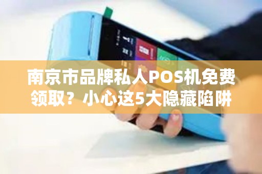 南京市品牌私人POS机免费领取？小心这5大隐藏陷阱！