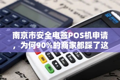 南京市安全电签POS机申请，为何90%的商家都踩了这3个坑？