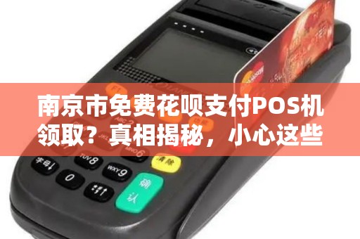 南京市免费花呗支付POS机领取？真相揭秘，小心这些套路！