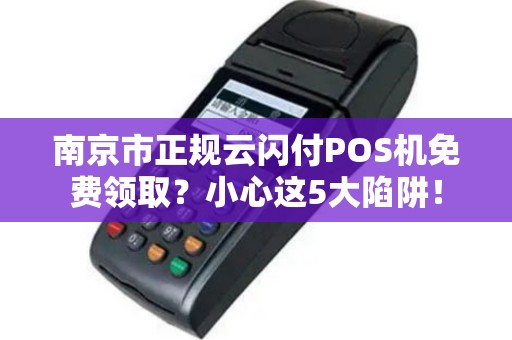 南京市正规云闪付POS机免费领取？小心这5大陷阱！
