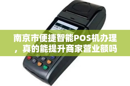 南京市便捷智能POS机办理，真的能提升商家营业额吗？揭秘背后的5大优势！