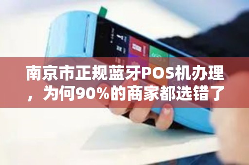 南京市正规蓝牙POS机办理，为何90%的商家都选错了渠道？揭秘3大避坑指南