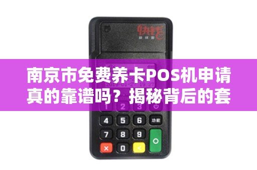 南京市免费养卡POS机申请真的靠谱吗？揭秘背后的套路与真相！