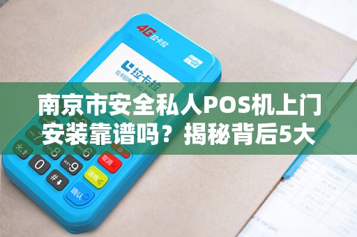 南京市安全私人POS机上门安装靠谱吗？揭秘背后5大风险与避坑指南！