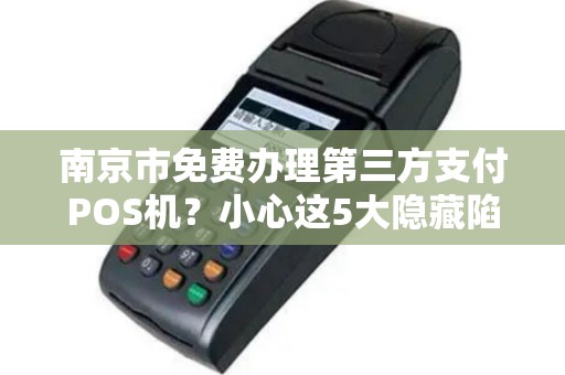 南京市免费办理第三方支付POS机？小心这5大隐藏陷阱！