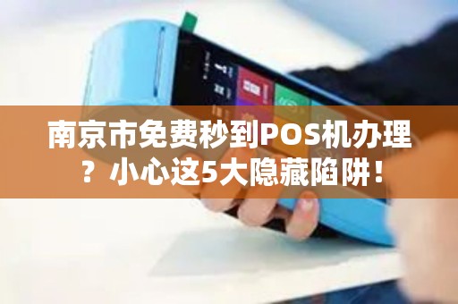 南京市免费秒到POS机办理？小心这5大隐藏陷阱！