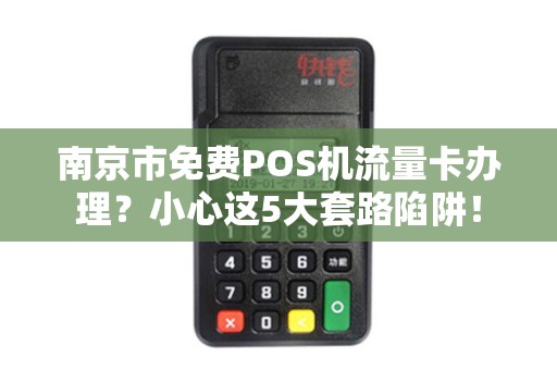 南京市免费POS机流量卡办理？小心这5大套路陷阱！