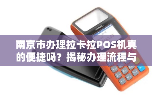 南京市办理拉卡拉POS机真的便捷吗？揭秘办理流程与隐藏费用！