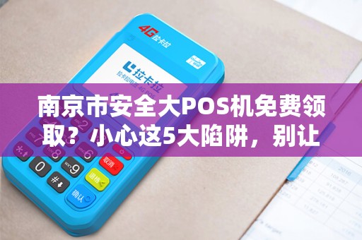 南京市安全大POS机免费领取？小心这5大陷阱，别让‘馅饼’变‘陷阱’