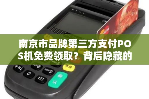 南京市品牌第三方支付POS机免费领取？背后隐藏的5大陷阱你知道吗？