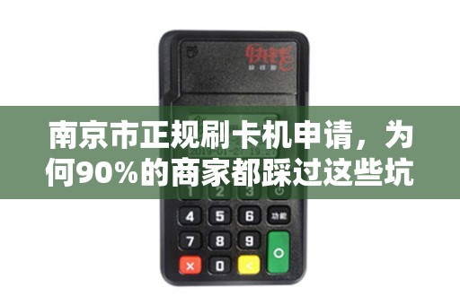 南京市正规刷卡机申请，为何90%的商家都踩过这些坑？揭秘避坑指南与合规流程