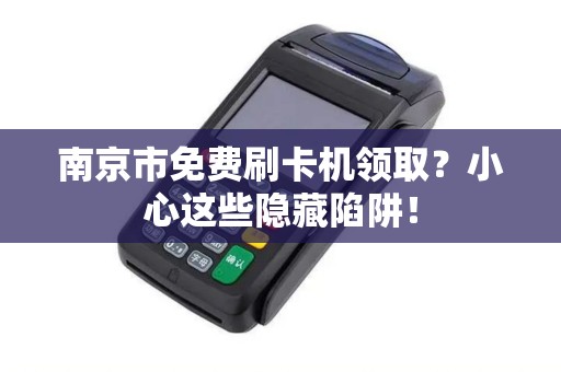 南京市免费刷卡机领取？小心这些隐藏陷阱！