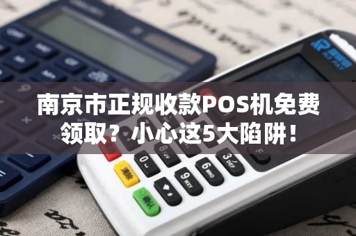 南京市正规收款POS机免费领取？小心这5大陷阱！