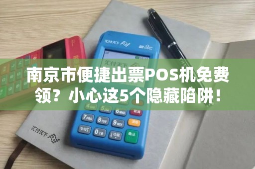 南京市便捷出票POS机免费领？小心这5个隐藏陷阱！