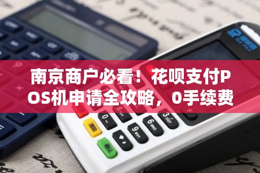 南京商户必看！花呗支付POS机申请全攻略，0手续费是真的吗？