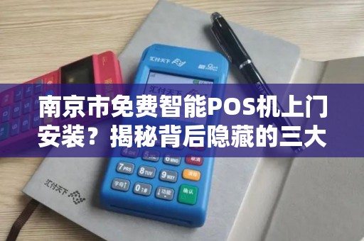 南京市免费智能POS机上门安装？揭秘背后隐藏的三大套路！