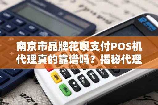 南京市品牌花呗支付POS机代理真的靠谱吗？揭秘代理背后的5大陷阱！
