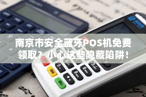 南京市安全蓝牙POS机免费领取？小心这些隐藏陷阱！