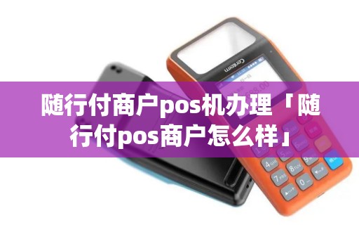 随行付商户pos机办理「随行付pos商户怎么样」