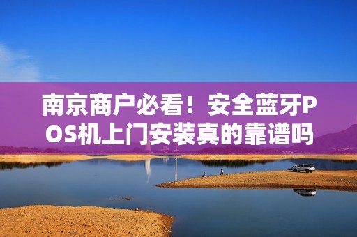 南京商户必看！安全蓝牙POS机上门安装真的靠谱吗？揭秘3大行业陷阱与避坑指南