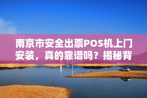 南京市安全出票POS机上门安装，真的靠谱吗？揭秘背后的3大陷阱！