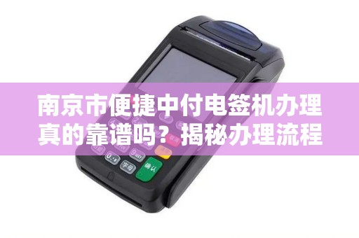 南京市便捷中付电签机办理真的靠谱吗？揭秘办理流程与避坑指南！