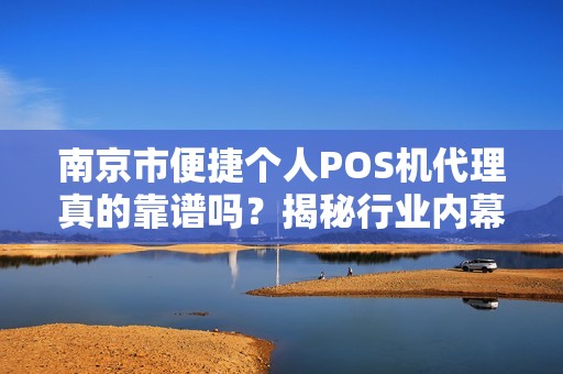 南京市便捷个人POS机代理真的靠谱吗？揭秘行业内幕与避坑指南！