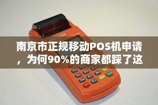 南京市正规移动POS机申请，为何90%的商家都踩了这些坑？