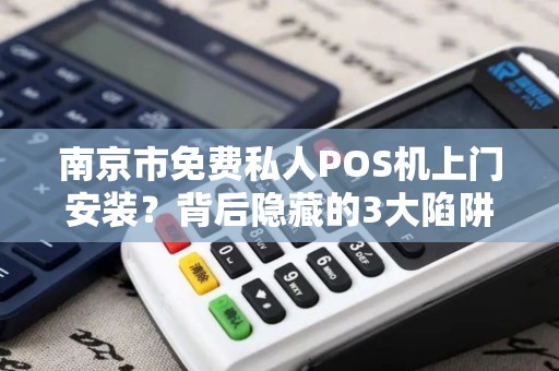 南京市免费私人POS机上门安装？背后隐藏的3大陷阱，90%的人已中招！